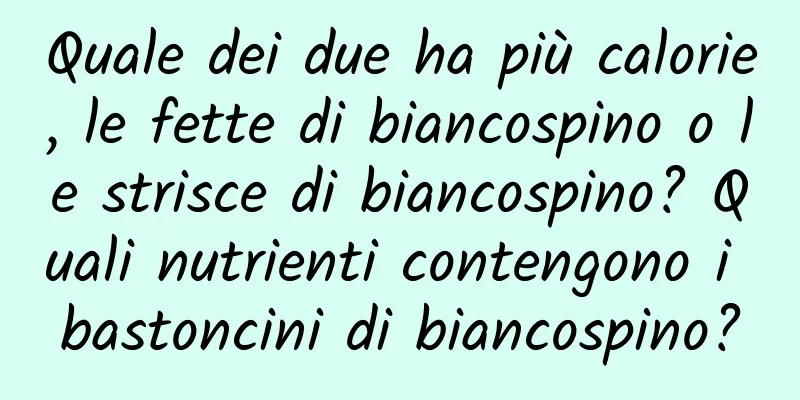 Quale dei due ha più calorie, le fette di biancospino o le strisce di biancospino? Quali nutrienti contengono i bastoncini di biancospino?