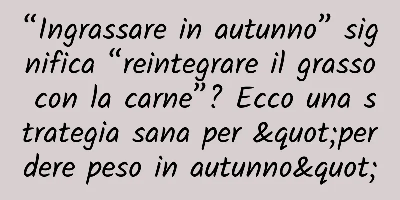 “Ingrassare in autunno” significa “reintegrare il grasso con la carne”? Ecco una strategia sana per "perdere peso in autunno"