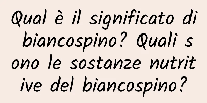 Qual è il significato di biancospino? Quali sono le sostanze nutritive del biancospino?