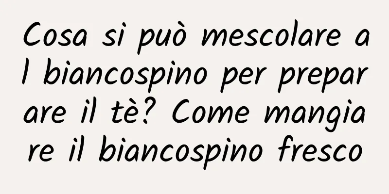 Cosa si può mescolare al biancospino per preparare il tè? Come mangiare il biancospino fresco