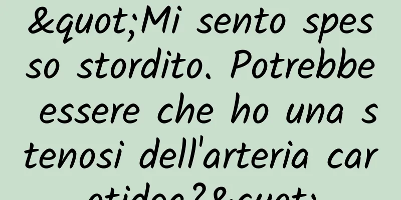 "Mi sento spesso stordito. Potrebbe essere che ho una stenosi dell'arteria carotidea?"