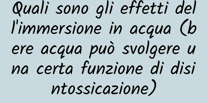 Quali sono gli effetti dell'immersione in acqua (bere acqua può svolgere una certa funzione di disintossicazione)