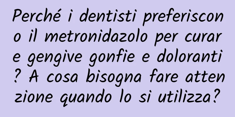 Perché i dentisti preferiscono il metronidazolo per curare gengive gonfie e doloranti? A cosa bisogna fare attenzione quando lo si utilizza?
