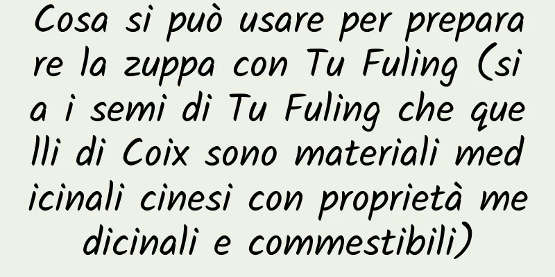 Cosa si può usare per preparare la zuppa con Tu Fuling (sia i semi di Tu Fuling che quelli di Coix sono materiali medicinali cinesi con proprietà medicinali e commestibili)