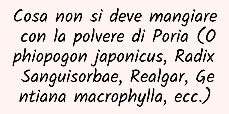 Cosa non si deve mangiare con la polvere di Poria (Ophiopogon japonicus, Radix Sanguisorbae, Realgar, Gentiana macrophylla, ecc.)