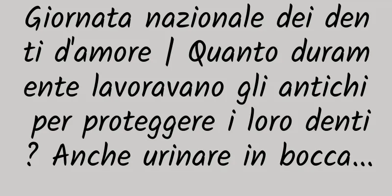 Giornata nazionale dei denti d'amore | Quanto duramente lavoravano gli antichi per proteggere i loro denti? Anche urinare in bocca...