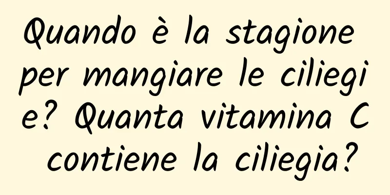 Quando è la stagione per mangiare le ciliegie? Quanta vitamina C contiene la ciliegia?