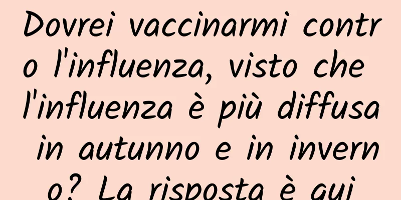 Dovrei vaccinarmi contro l'influenza, visto che l'influenza è più diffusa in autunno e in inverno? La risposta è qui