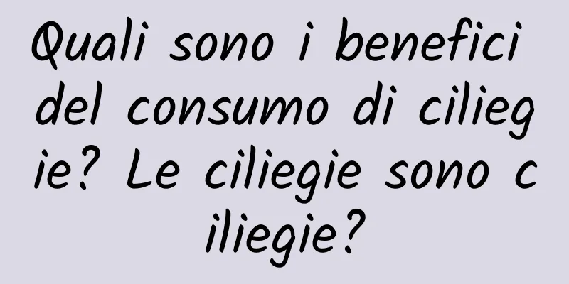 Quali sono i benefici del consumo di ciliegie? Le ciliegie sono ciliegie?