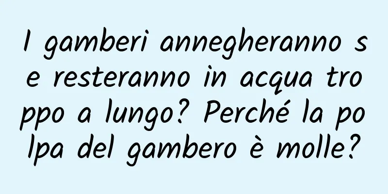 I gamberi annegheranno se resteranno in acqua troppo a lungo? Perché la polpa del gambero è molle?