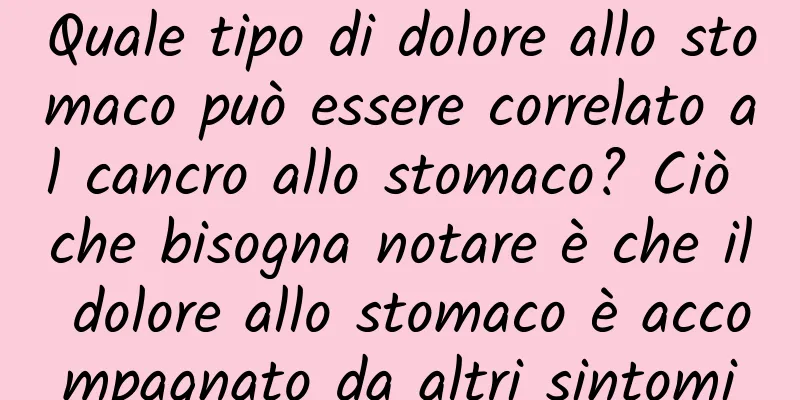 Quale tipo di dolore allo stomaco può essere correlato al cancro allo stomaco? Ciò che bisogna notare è che il dolore allo stomaco è accompagnato da altri sintomi