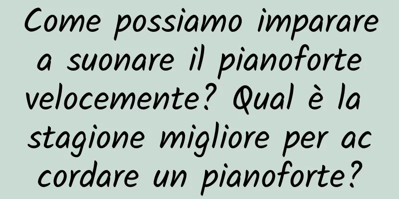 Come possiamo imparare a suonare il pianoforte velocemente? Qual è la stagione migliore per accordare un pianoforte?