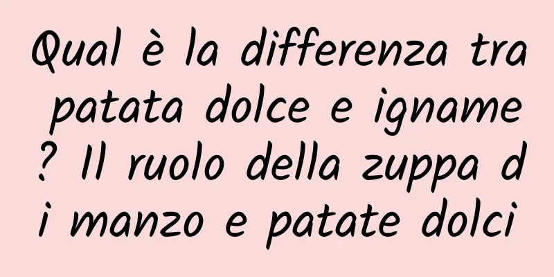 Qual è la differenza tra patata dolce e igname? Il ruolo della zuppa di manzo e patate dolci