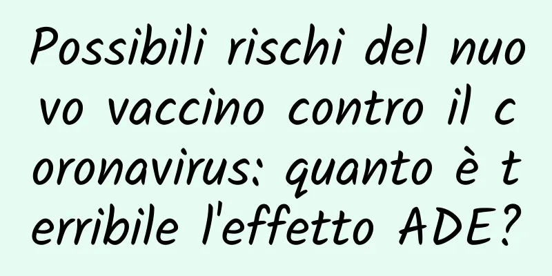 Possibili rischi del nuovo vaccino contro il coronavirus: quanto è terribile l'effetto ADE?