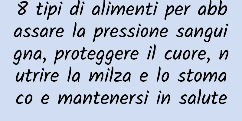 8 tipi di alimenti per abbassare la pressione sanguigna, proteggere il cuore, nutrire la milza e lo stomaco e mantenersi in salute