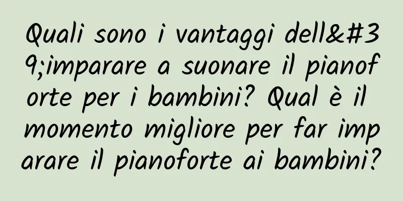 Quali sono i vantaggi dell'imparare a suonare il pianoforte per i bambini? Qual è il momento migliore per far imparare il pianoforte ai bambini?