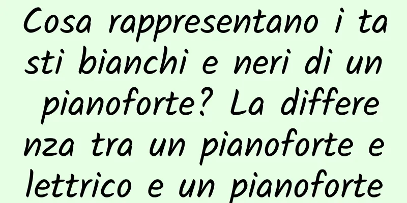 Cosa rappresentano i tasti bianchi e neri di un pianoforte? La differenza tra un pianoforte elettrico e un pianoforte