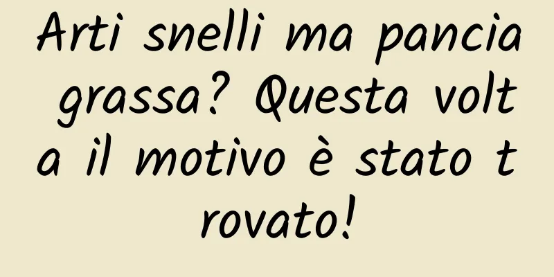 Arti snelli ma pancia grassa? Questa volta il motivo è stato trovato!