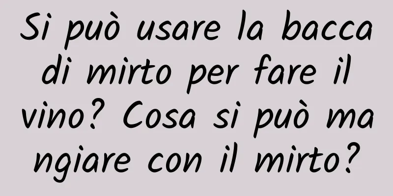 Si può usare la bacca di mirto per fare il vino? Cosa si può mangiare con il mirto?