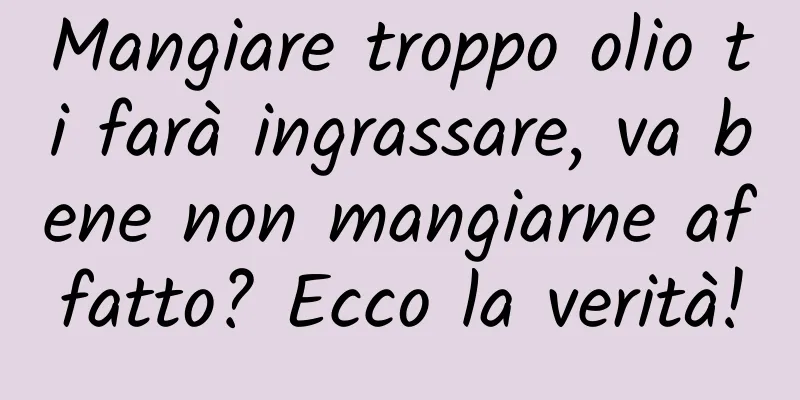 Mangiare troppo olio ti farà ingrassare, va bene non mangiarne affatto? Ecco la verità!