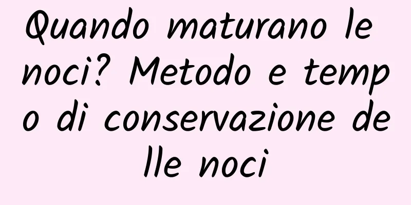 Quando maturano le noci? Metodo e tempo di conservazione delle noci