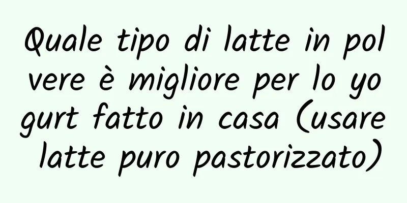 Quale tipo di latte in polvere è migliore per lo yogurt fatto in casa (usare latte puro pastorizzato)