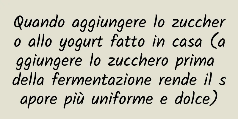 Quando aggiungere lo zucchero allo yogurt fatto in casa (aggiungere lo zucchero prima della fermentazione rende il sapore più uniforme e dolce)