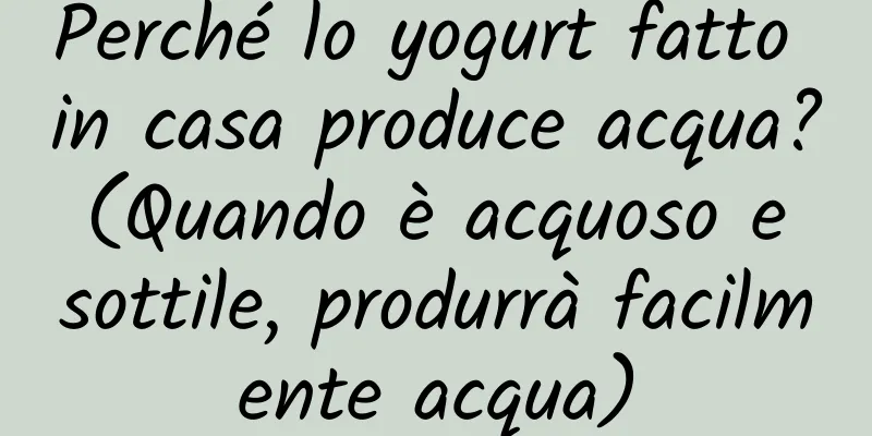 Perché lo yogurt fatto in casa produce acqua? (Quando è acquoso e sottile, produrrà facilmente acqua)