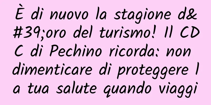 È di nuovo la stagione d'oro del turismo! Il CDC di Pechino ricorda: non dimenticare di proteggere la tua salute quando viaggi