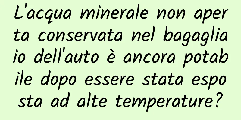 L'acqua minerale non aperta conservata nel bagagliaio dell'auto è ancora potabile dopo essere stata esposta ad alte temperature?