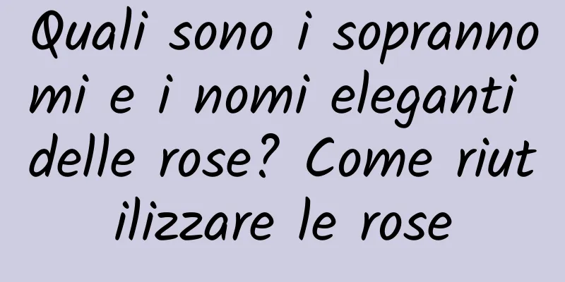 Quali sono i soprannomi e i nomi eleganti delle rose? Come riutilizzare le rose