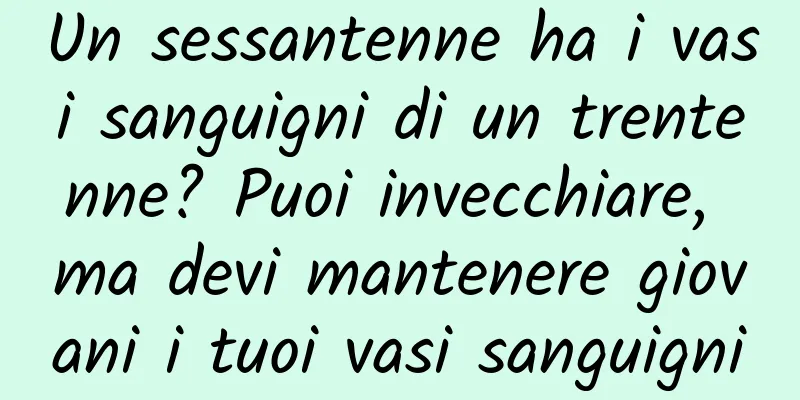 Un sessantenne ha i vasi sanguigni di un trentenne? Puoi invecchiare, ma devi mantenere giovani i tuoi vasi sanguigni