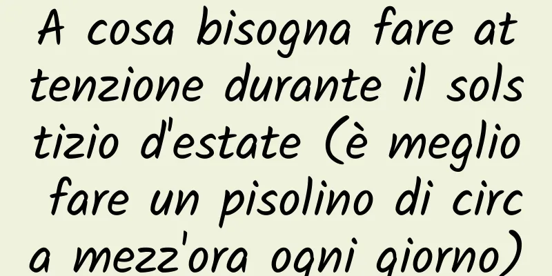 A cosa bisogna fare attenzione durante il solstizio d'estate (è meglio fare un pisolino di circa mezz'ora ogni giorno)