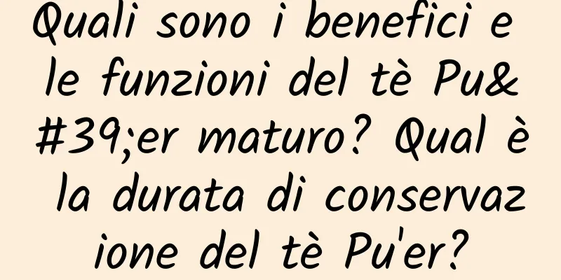 Quali sono i benefici e le funzioni del tè Pu'er maturo? Qual è la durata di conservazione del tè Pu'er?