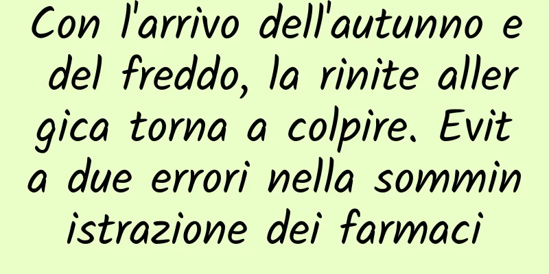 Con l'arrivo dell'autunno e del freddo, la rinite allergica torna a colpire. Evita due errori nella somministrazione dei farmaci