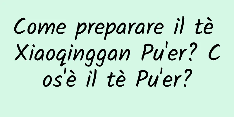 Come preparare il tè Xiaoqinggan Pu'er? Cos'è il tè Pu'er?