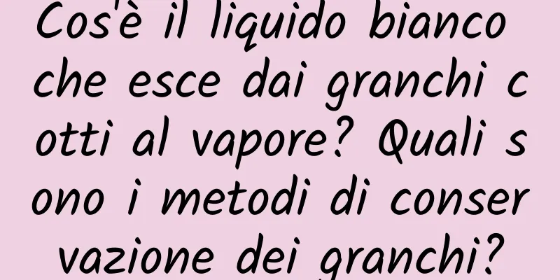 Cos'è il liquido bianco che esce dai granchi cotti al vapore? Quali sono i metodi di conservazione dei granchi?