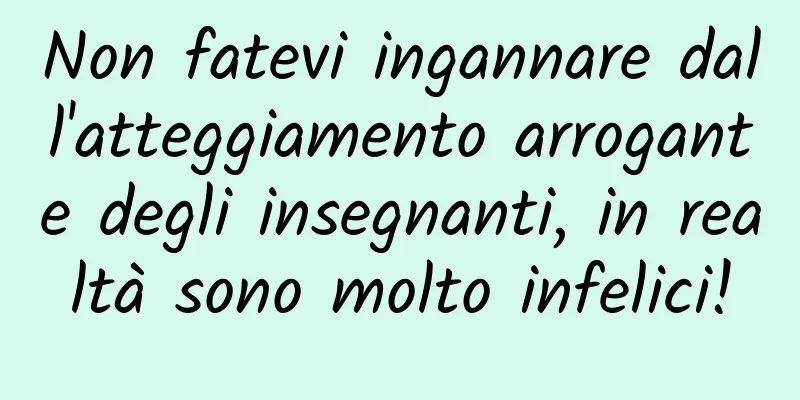 Non fatevi ingannare dall'atteggiamento arrogante degli insegnanti, in realtà sono molto infelici!