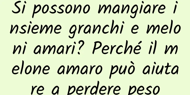 Si possono mangiare insieme granchi e meloni amari? Perché il melone amaro può aiutare a perdere peso