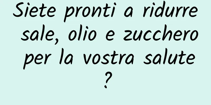 Siete pronti a ridurre sale, olio e zucchero per la vostra salute?