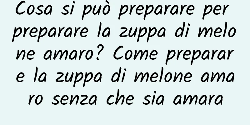 Cosa si può preparare per preparare la zuppa di melone amaro? Come preparare la zuppa di melone amaro senza che sia amara