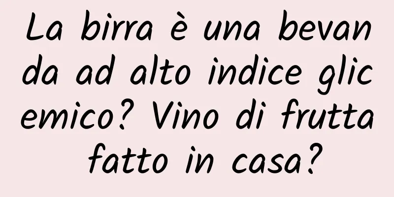 La birra è una bevanda ad alto indice glicemico? Vino di frutta fatto in casa?