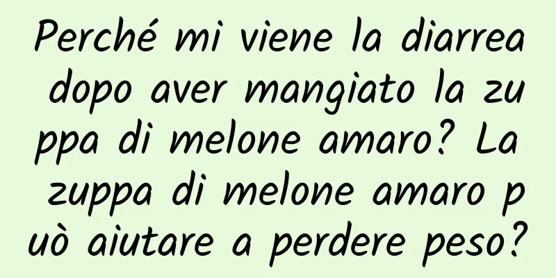 Perché mi viene la diarrea dopo aver mangiato la zuppa di melone amaro? La zuppa di melone amaro può aiutare a perdere peso?