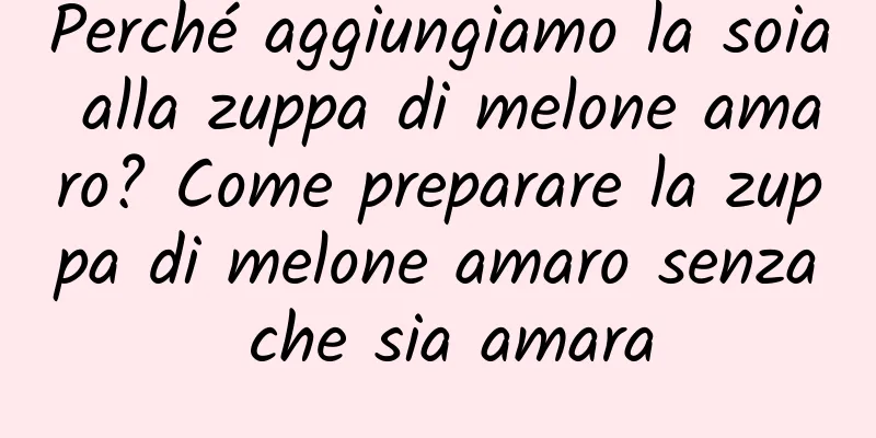 Perché aggiungiamo la soia alla zuppa di melone amaro? Come preparare la zuppa di melone amaro senza che sia amara