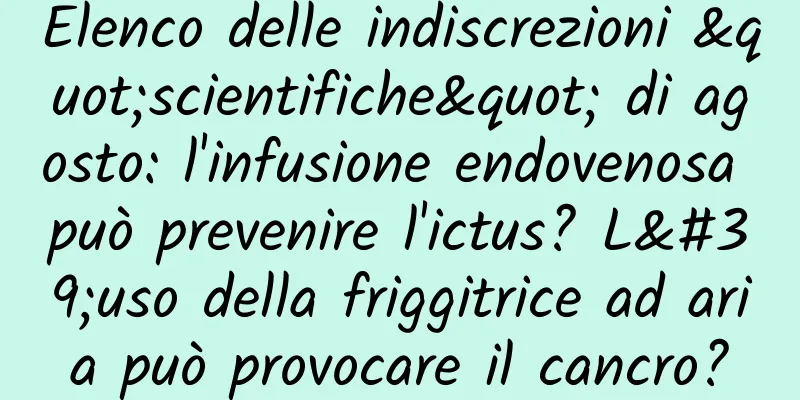 Elenco delle indiscrezioni "scientifiche" di agosto: l'infusione endovenosa può prevenire l'ictus? L'uso della friggitrice ad aria può provocare il cancro?