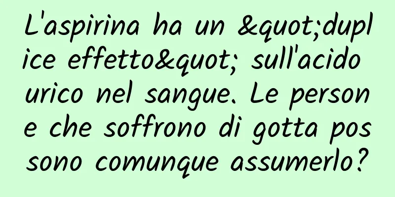 L'aspirina ha un "duplice effetto" sull'acido urico nel sangue. Le persone che soffrono di gotta possono comunque assumerlo?