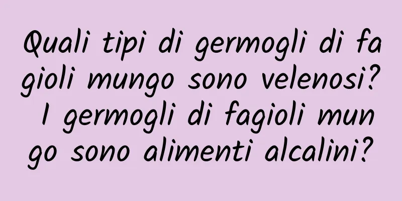 Quali tipi di germogli di fagioli mungo sono velenosi? I germogli di fagioli mungo sono alimenti alcalini?