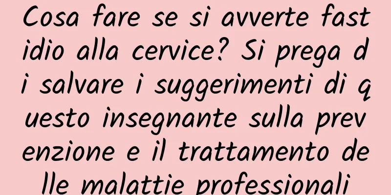 Cosa fare se si avverte fastidio alla cervice? Si prega di salvare i suggerimenti di questo insegnante sulla prevenzione e il trattamento delle malattie professionali