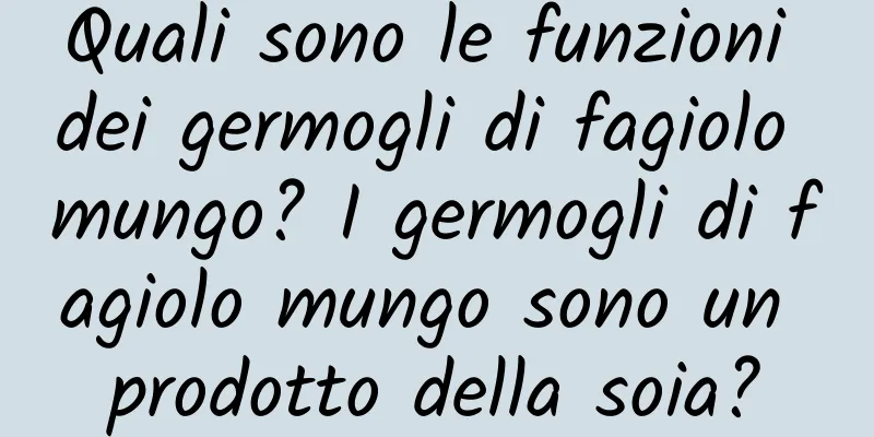 Quali sono le funzioni dei germogli di fagiolo mungo? I germogli di fagiolo mungo sono un prodotto della soia?