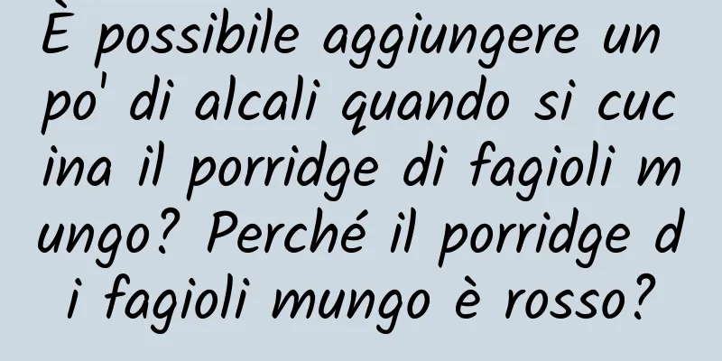È possibile aggiungere un po' di alcali quando si cucina il porridge di fagioli mungo? Perché il porridge di fagioli mungo è rosso?